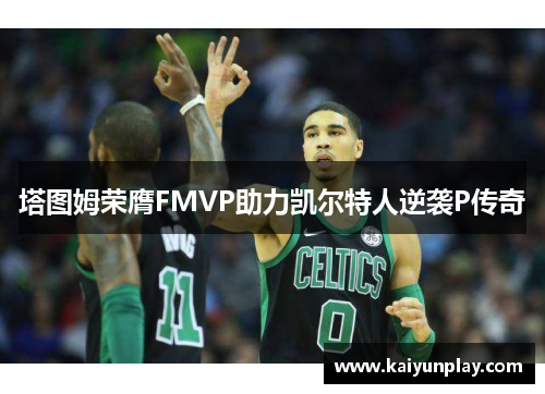 塔图姆荣膺FMVP助力凯尔特人逆袭P传奇