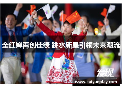 全红婵再创佳绩 跳水新星引领未来潮流