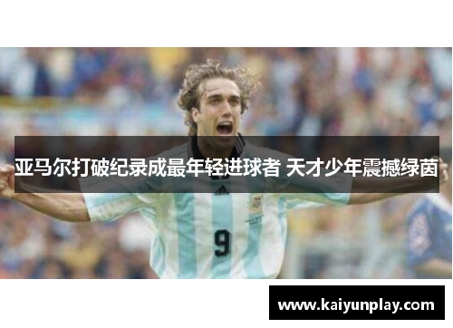 亚马尔打破纪录成最年轻进球者 天才少年震撼绿茵