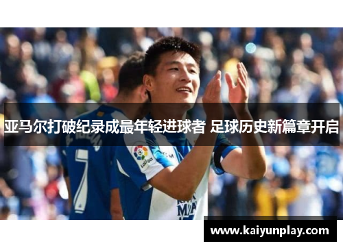 亚马尔打破纪录成最年轻进球者 足球历史新篇章开启