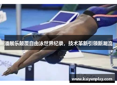 潘展乐颠覆自由泳世界纪录，技术革新引领新潮流