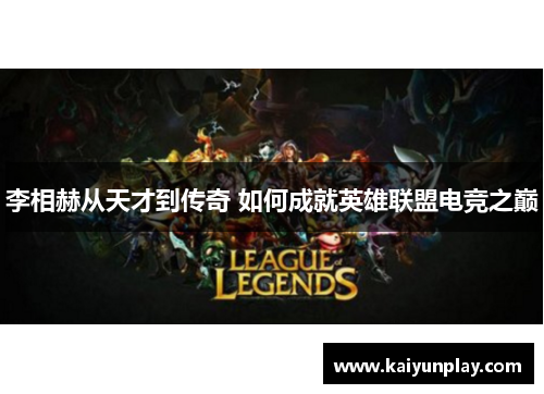 李相赫从天才到传奇 如何成就英雄联盟电竞之巅