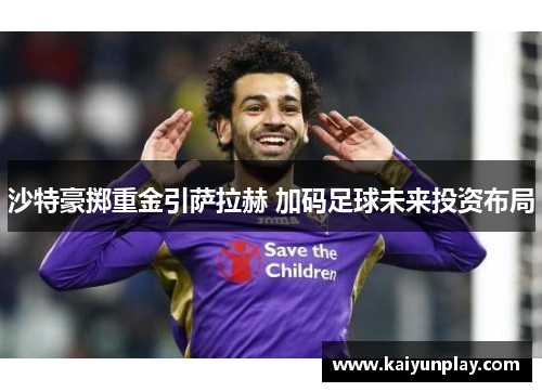 沙特豪掷重金引萨拉赫 加码足球未来投资布局