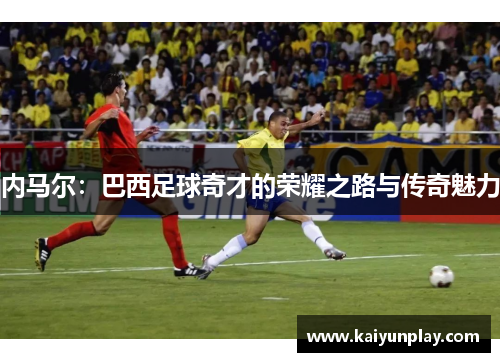 内马尔：巴西足球奇才的荣耀之路与传奇魅力