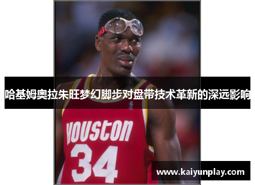 哈基姆奥拉朱旺梦幻脚步对盘带技术革新的深远影响