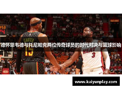 德怀恩韦德与托尼帕克两位传奇球员的时代对决与篮球影响